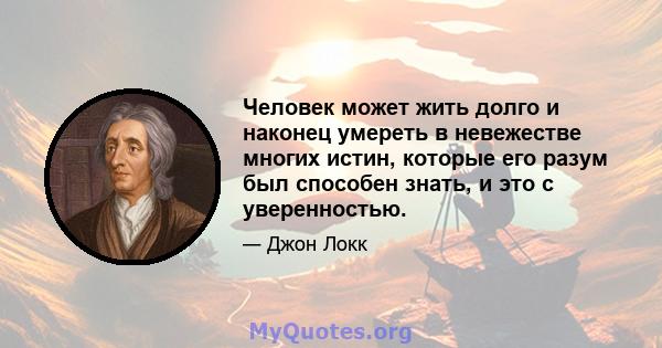 Человек может жить долго и наконец умереть в невежестве многих истин, которые его разум был способен знать, и это с уверенностью.