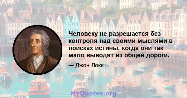 Человеку не разрешается без контроля над своими мыслями в поисках истины, когда они так мало выводят из общей дороги.