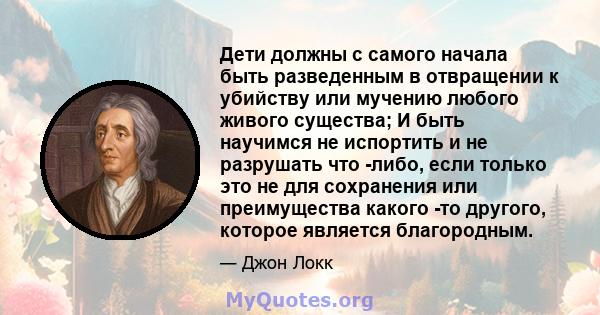 Дети должны с самого начала быть разведенным в отвращении к убийству или мучению любого живого существа; И быть научимся не испортить и не разрушать что -либо, если только это не для сохранения или преимущества какого