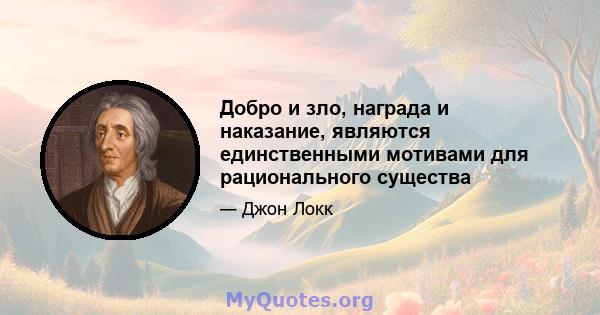 Добро и зло, награда и наказание, являются единственными мотивами для рационального существа