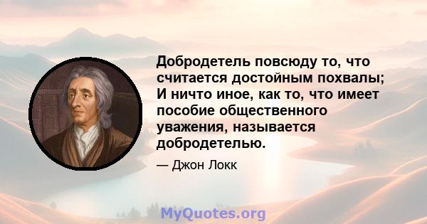 Добродетель повсюду то, что считается достойным похвалы; И ничто иное, как то, что имеет пособие общественного уважения, называется добродетелью.