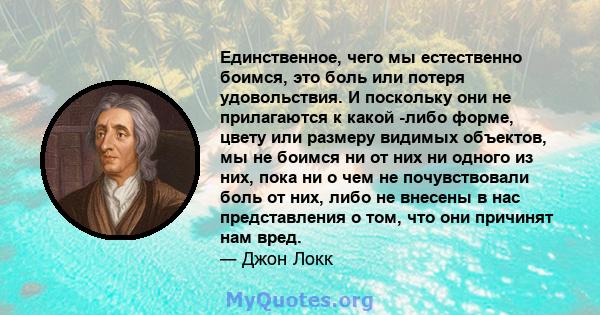 Единственное, чего мы естественно боимся, это боль или потеря удовольствия. И поскольку они не прилагаются к какой -либо форме, цвету или размеру видимых объектов, мы не боимся ни от них ни одного из них, пока ни о чем