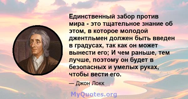 Единственный забор против мира - это тщательное знание об этом, в которое молодой джентльмен должен быть введен в градусах, так как он может вынести его; И чем раньше, тем лучше, поэтому он будет в безопасных и умелых