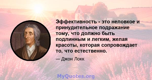 Эффективность - это неловкое и принудительное подражание тому, что должно быть подлинным и легким, желая красоты, которая сопровождает то, что естественно.