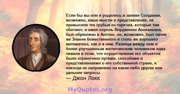 Если бы вы или я родились в заливе Солдании, возможно, наши мысли и представления, не превысили тех грубых из горячих, которые там обитают, и имел король Вирджинии Апоханкана, был образован в Англии, он, возможно, был