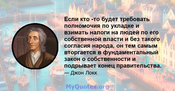 Если кто -то будет требовать полномочия по укладке и взимать налоги на людей по его собственной власти и без такого согласия народа, он тем самым вторгается в фундаментальный закон о собственности и подрывает конец