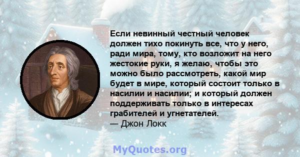 Если невинный честный человек должен тихо покинуть все, что у него, ради мира, тому, кто возложит на него жестокие руки, я желаю, чтобы это можно было рассмотреть, какой мир будет в мире, который состоит только в