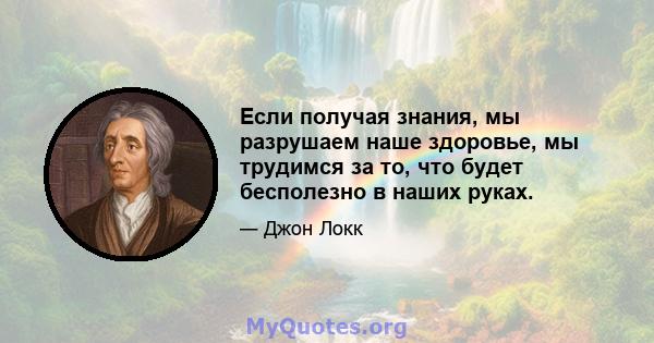 Если получая знания, мы разрушаем наше здоровье, мы трудимся за то, что будет бесполезно в наших руках.