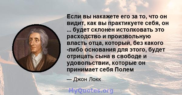 Если вы накажете его за то, что он видит, как вы практикуете себя, он ... будет склонен истолковать это расходство и произвольную власть отца, который, без какого -либо основания для этого, будет отрицать сына в свободе 