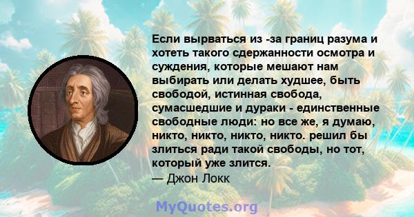 Если вырваться из -за границ разума и хотеть такого сдержанности осмотра и суждения, которые мешают нам выбирать или делать худшее, быть свободой, истинная свобода, сумасшедшие и дураки - единственные свободные люди: но 