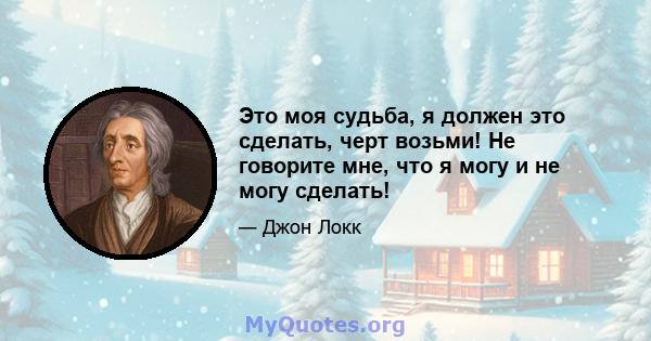 Это моя судьба, я должен это сделать, черт возьми! Не говорите мне, что я могу и не могу сделать!