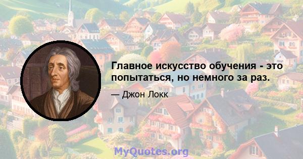 Главное искусство обучения - это попытаться, но немного за раз.