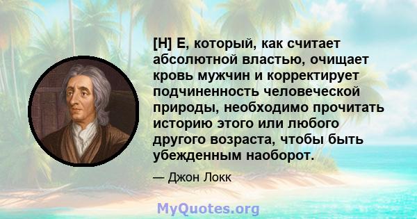 [H] E, который, как считает абсолютной властью, очищает кровь мужчин и корректирует подчиненность человеческой природы, необходимо прочитать историю этого или любого другого возраста, чтобы быть убежденным наоборот.