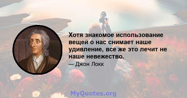 Хотя знакомое использование вещей о нас снимает наше удивление, все же это лечит не наше невежество.