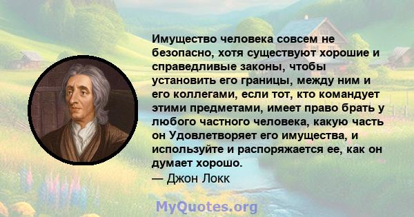 Имущество человека совсем не безопасно, хотя существуют хорошие и справедливые законы, чтобы установить его границы, между ним и его коллегами, если тот, кто командует этими предметами, имеет право брать у любого