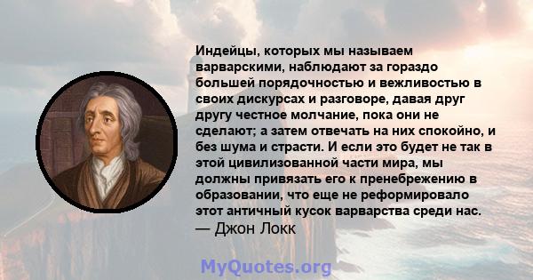 Индейцы, которых мы называем варварскими, наблюдают за гораздо большей порядочностью и вежливостью в своих дискурсах и разговоре, давая друг другу честное молчание, пока они не сделают; а затем отвечать на них спокойно, 