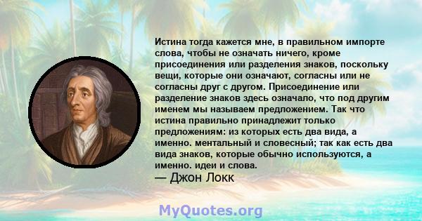 Истина тогда кажется мне, в правильном импорте слова, чтобы не означать ничего, кроме присоединения или разделения знаков, поскольку вещи, которые они означают, согласны или не согласны друг с другом. Присоединение или