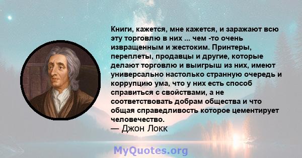 Книги, кажется, мне кажется, и заражают всю эту торговлю в них ... чем -то очень извращенным и жестоким. Принтеры, переплеты, продавцы и другие, которые делают торговлю и выигрыш из них, имеют универсально настолько