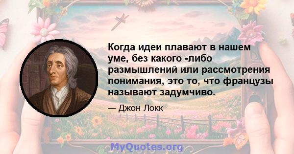 Когда идеи плавают в нашем уме, без какого -либо размышлений или рассмотрения понимания, это то, что французы называют задумчиво.