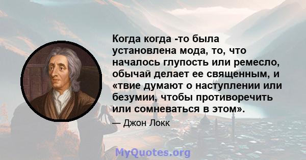 Когда когда -то была установлена ​​мода, то, что началось глупость или ремесло, обычай делает ее священным, и «твие думают о наступлении или безумии, чтобы противоречить или сомневаться в этом».