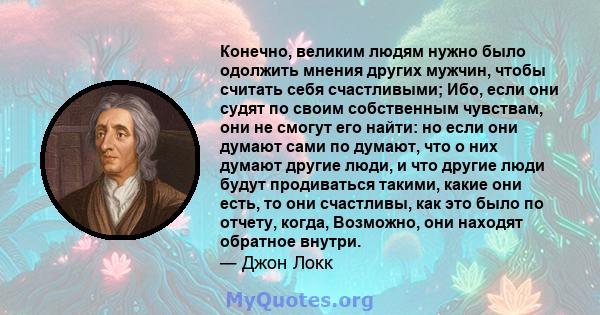 Конечно, великим людям нужно было одолжить мнения других мужчин, чтобы считать себя счастливыми; Ибо, если они судят по своим собственным чувствам, они не смогут его найти: но если они думают сами по думают, что о них