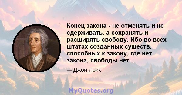 Конец закона - не отменять и не сдерживать, а сохранять и расширять свободу. Ибо во всех штатах созданных существ, способных к закону, где нет закона, свободы нет.