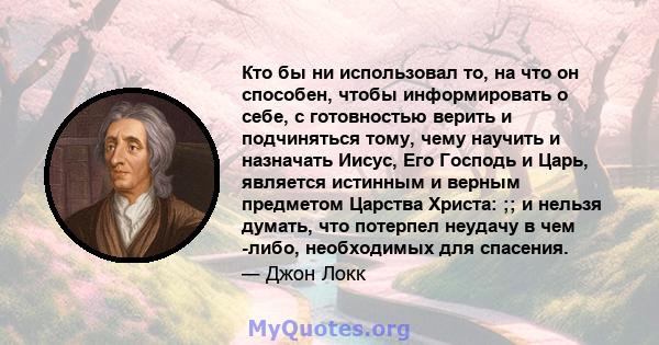 Кто бы ни использовал то, на что он способен, чтобы информировать о себе, с готовностью верить и подчиняться тому, чему научить и назначать Иисус, Его Господь и Царь, является истинным и верным предметом Царства Христа: 