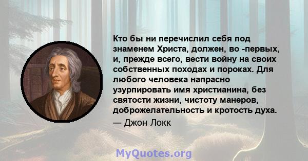 Кто бы ни перечислил себя под знаменем Христа, должен, во -первых, и, прежде всего, вести войну на своих собственных походах и пороках. Для любого человека напрасно узурпировать имя христианина, без святости жизни,