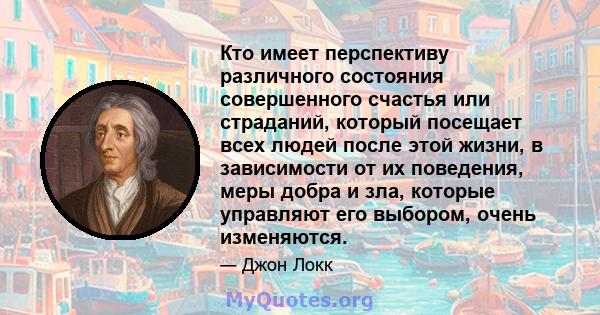 Кто имеет перспективу различного состояния совершенного счастья или страданий, который посещает всех людей после этой жизни, в зависимости от их поведения, меры добра и зла, которые управляют его выбором, очень