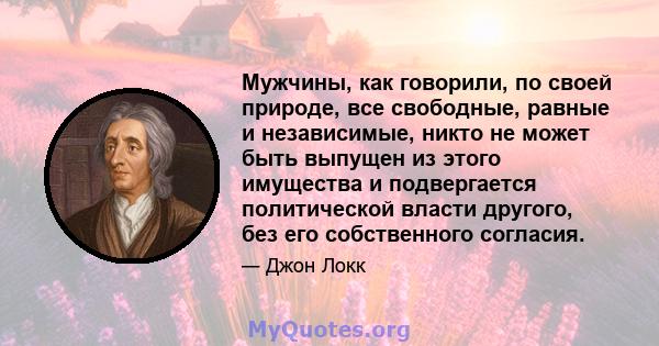 Мужчины, как говорили, по своей природе, все свободные, равные и независимые, никто не может быть выпущен из этого имущества и подвергается политической власти другого, без его собственного согласия.