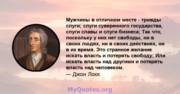 Мужчины в отличном месте - трижды слуги; слуги суверенного государства, слуги славы и слуги бизнеса; Так что, поскольку у них нет свободы, ни в своих людях, ни в своих действиях, ни в их время. Это странное желание