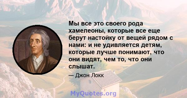 Мы все это своего рода хамелеоны, которые все еще берут настойку от вещей рядом с нами: и не удивляется детям, которые лучше понимают, что они видят, чем то, что они слышат.