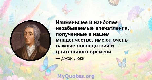 Наименьшее и наиболее незабываемые впечатления, полученные в нашем младенчестве, имеют очень важные последствия и длительного времени.