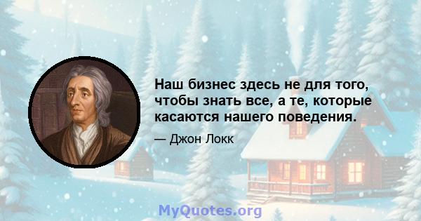 Наш бизнес здесь не для того, чтобы знать все, а те, которые касаются нашего поведения.