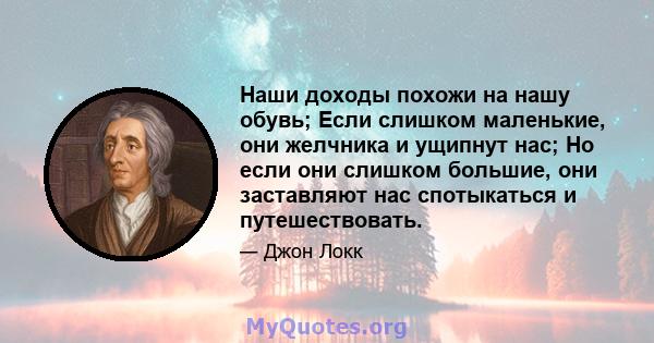 Наши доходы похожи на нашу обувь; Если слишком маленькие, они желчника и ущипнут нас; Но если они слишком большие, они заставляют нас спотыкаться и путешествовать.