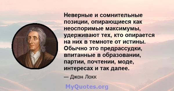 Неверные и сомнительные позиции, опирающиеся как неоспоримые максимумы, удерживают тех, кто опирается на них в темноте от истины. Обычно это предрассудки, впитанные в образовании, партии, почтении, моде, интересах и так 