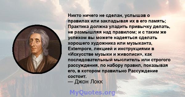 Никто ничего не сделан, услышав о правилах или закладывая их в его память; Практика должна уладить привычку делать, не размышляя над правилом; и с таким же успехом вы можете надеяться сделать хорошего художника или