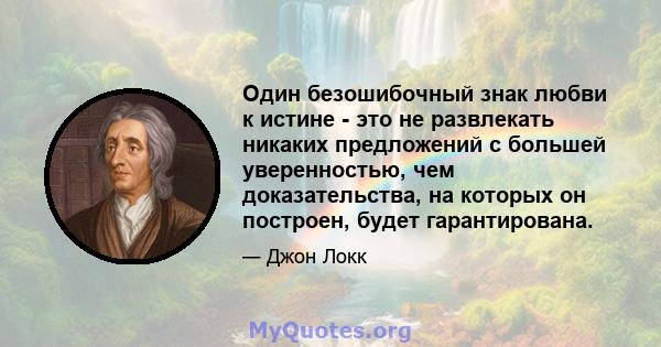 Один безошибочный знак любви к истине - это не развлекать никаких предложений с большей уверенностью, чем доказательства, на которых он построен, будет гарантирована.