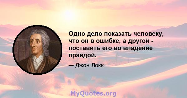 Одно дело показать человеку, что он в ошибке, а другой - поставить его во владение правдой.