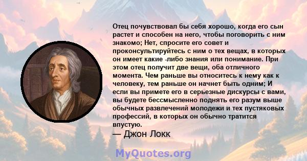 Отец почувствовал бы себя хорошо, когда его сын растет и способен на него, чтобы поговорить с ним знакомо; Нет, спросите его совет и проконсультируйтесь с ним о тех вещах, в которых он имеет какие -либо знания или