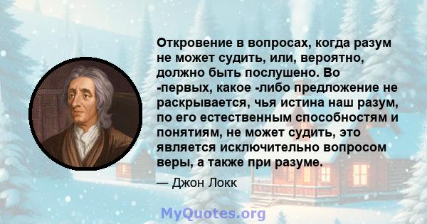 Откровение в вопросах, когда разум не может судить, или, вероятно, должно быть послушено. Во -первых, какое -либо предложение не раскрывается, чья истина наш разум, по его естественным способностям и понятиям, не может