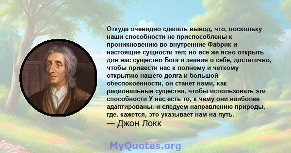 Откуда очевидно сделать вывод, что, поскольку наши способности не приспособлены к проникновению во внутренние Фабрик и настоящие сущности тел; но все же ясно открыть для нас существо Бога и знания о себе, достаточно,