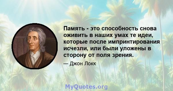 Память - это способность снова оживить в наших умах те идеи, которые после импринтирования исчезли, или были уложены в сторону от поля зрения.