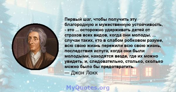 Первый шаг, чтобы получить эту благородную и мужественную устойчивость, - это ... осторожно удерживать детей от страхов всех видов, когда они молоды. ... случаи таких, кто в слабом робковом разуме, всю свою жизнь