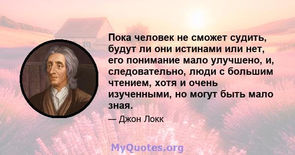 Пока человек не сможет судить, будут ли они истинами или нет, его понимание мало улучшено, и, следовательно, люди с большим чтением, хотя и очень изученными, но могут быть мало зная.