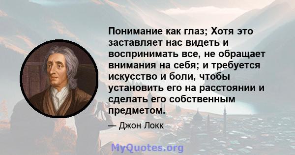 Понимание как глаз; Хотя это заставляет нас видеть и воспринимать все, не обращает внимания на себя; и требуется искусство и боли, чтобы установить его на расстоянии и сделать его собственным предметом.