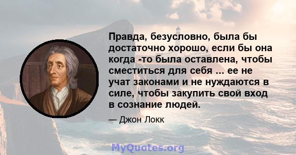 Правда, безусловно, была бы достаточно хорошо, если бы она когда -то была оставлена, чтобы сместиться для себя ... ее не учат законами и не нуждаются в силе, чтобы закупить свой вход в сознание людей.