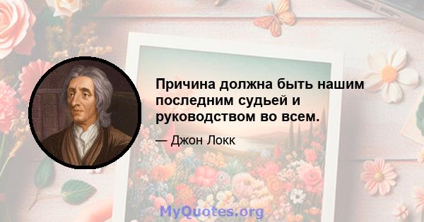 Причина должна быть нашим последним судьей и руководством во всем.