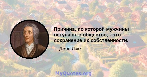 Причина, по которой мужчины вступают в общество, - это сохранение их собственности.