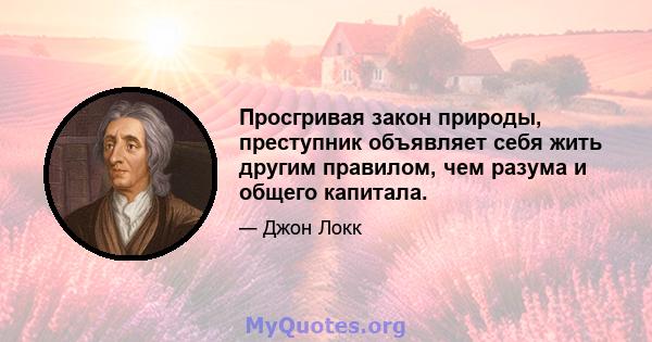 Просгривая закон природы, преступник объявляет себя жить другим правилом, чем разума и общего капитала.